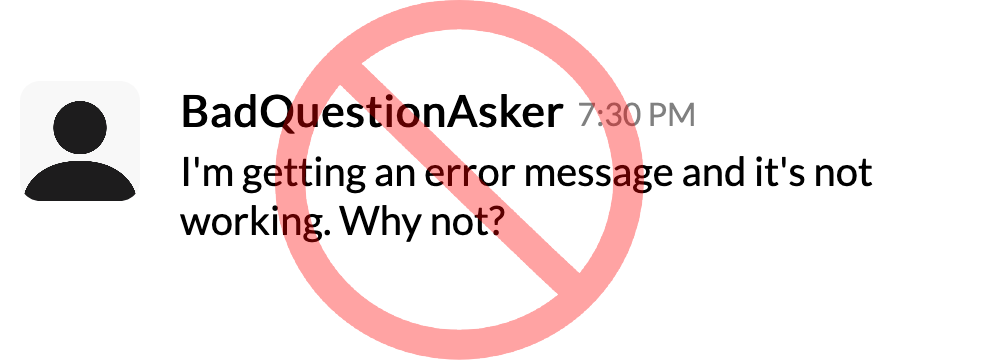 An image of a Slack message from user BadQuestionAsker "I'm getting an error message and it's not working. Why not?" The question is covered with a red circle with a line through it as if crossing it out.